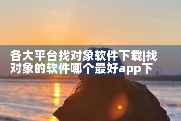 各大平台找对象软件下载