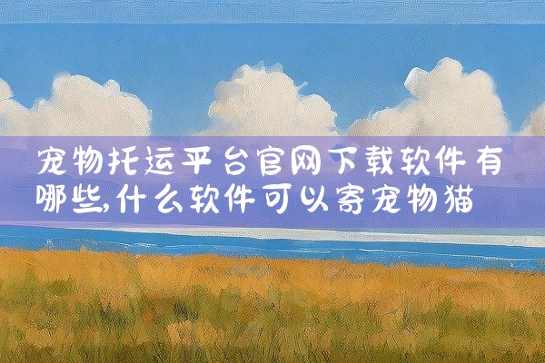 宠物托运平台官网下载软件有哪些