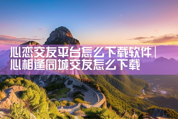 心恋交友平台怎么下载软件