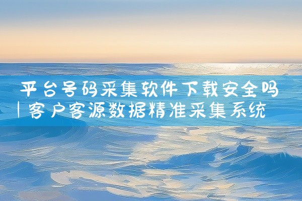 平台号码采集软件下载安全吗